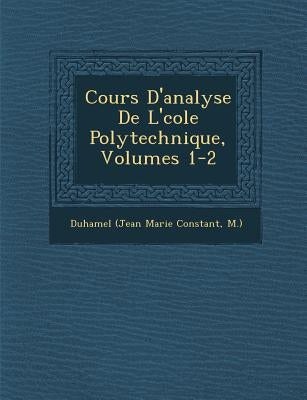Cours D'analyse De L'�cole Polytechnique, Volumes 1-2 by Duhamel (Jean Marie Constant, M. ).