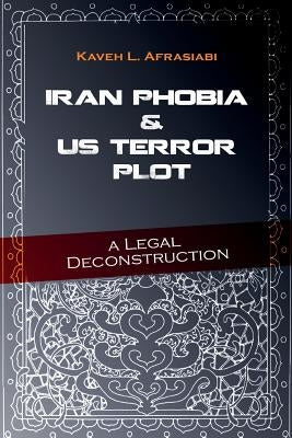 Iran Phobia And US Terror Plot: A Legal Deconstruction by Afrasiabi, Kaveh L.