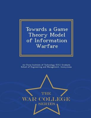 Towards a Game Theory Model of Information Warfare - War College Series by Burke, David A.