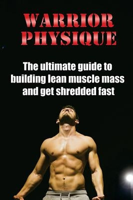 Warrior Physique: The ultimate guide to building lean muscle mass and get shredd by Emanuel, Filip