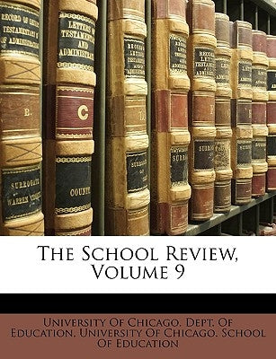 The School Review, Volume 9 by University of Chicago Dept of Educatio