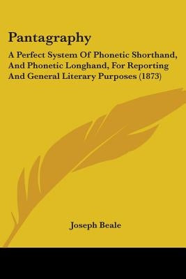 Pantagraphy: A Perfect System of Phonetic Shorthand, and Phonetic Longhand, for Reporting and General Literary Purposes (1873) by Beale, Joseph