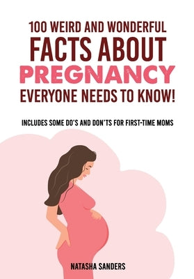 100 weird & wonderful facts about pregnancy everyone needs to know!: Includes some do's and don'ts for first-time moms by Sanders, Natasha