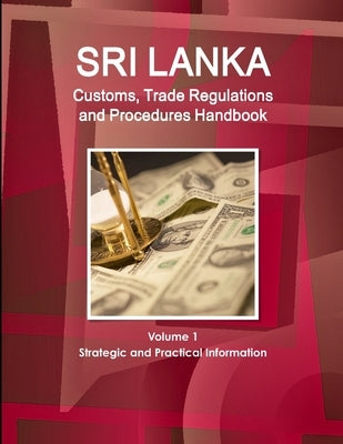 Sri Lanka Customs, Trade Regulations and Procedures Handbook Volume 1 Strategic and Practical Information by Ibp, Inc