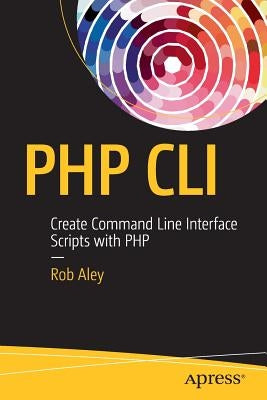 PHP CLI: Create Command Line Interface Scripts with PHP by Aley, Rob