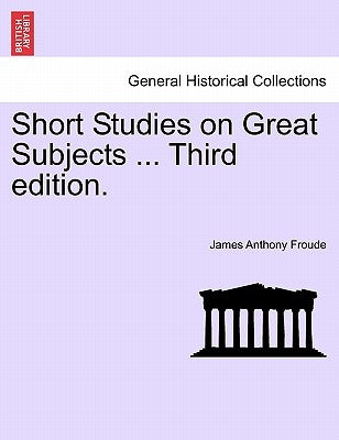 Short Studies on Great Subjects ... Third Edition. by Froude, James Anthony
