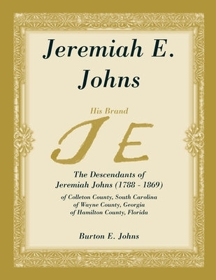 Jeremiah E. Johns: The Descendants of Jeremiah Johns (1788-1869), of Colleton County, South Carolina, of Wayne County, Georgia, and of Ha by Johns, Burton E.
