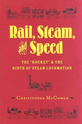 Rail, Steam, and Speed: The Rocket and the Birth of Steam Locomotion by McGowan, Christopher