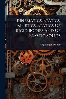 Kinematics, Statics, Kinetics, Statics Of Rigid Bodies And Of Elastic Solids by Augustus Jay Du Bois