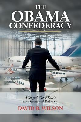 The Obama Confederacy: A Tangled Web of Deceit, Divisiveness and Dishonesty by Wilson, David B.