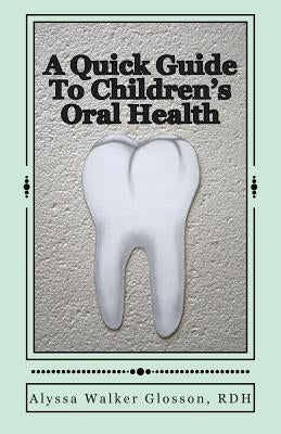 A Quick Guide To Children's Oral Health by Glosson Rdh, Alyssa Walker