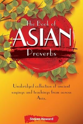 The Book of Asian Proverbs: Unabridged collection of ancient sayings and teachings from across Asia. by Howard, Steven
