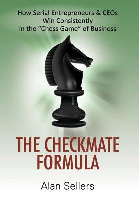 The Checkmate Formula: How Serial Entrepreneurs & CEOs Win Consistently in the "Chess Game" of Business by Sellers, Alan