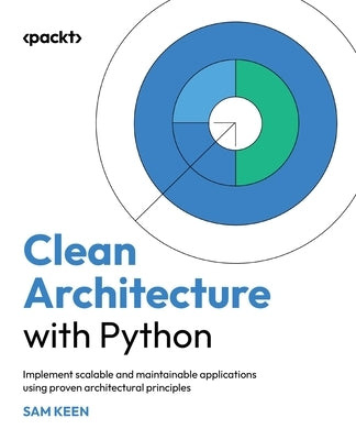 Clean Architecture with Python: Implement scalable and maintainable applications using proven architectural principles by Keen, Sam
