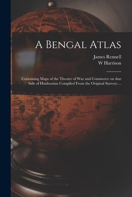 A Bengal Atlas: Containing Maps of the Theatre of War and Commerce on That Side of Hindoostan Compiled From the Original Surveys ... by Rennell, James 1742-1830