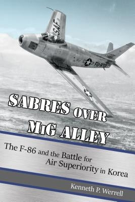 Sabres Over MIG Alley: The F-86 and the Battle for Air Superiority in Korea by Werrell, Kenneth P.