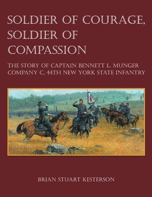 Soldier of Courage, Soldier of Compassion: The Story of Captain Bennett L. Munger Company C, 44th New York State Infantry by Kesterson, Brian Stuart
