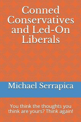Conned Conservatives and Led-On Liberals: You Think the Thoughts You Think Are Yours? Think Again! by Serrapica, Michael Anthony