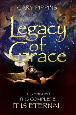 Legacy of Grace: It Is Finished, It Is Complete, It Is Eternal by Pippins, Gary