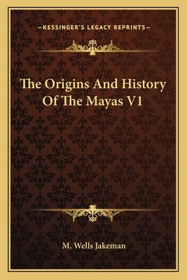 The Origins And History Of The Mayas V1 by Jakeman, M. Wells