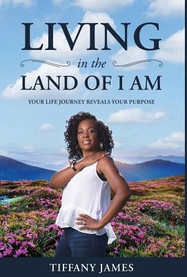 Living in the Land of I Am: Your Life Story Reveals Your Purpose by James, Tiffany