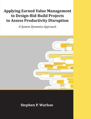 Applying Earned Value Management to Design-Bid-Build Projects to Assess Productivity Disruption: A System Dynamics Approach by Warhoe, Stephen P.