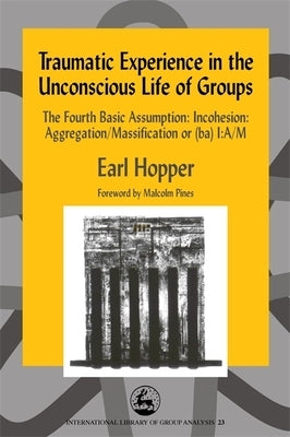 Traumatic Experience in the Unconscious Life of Groups: The Fourth Basic Assumption: Incohesion: Aggregation/Massification or (Ba) I: A/M by Billow, Richard