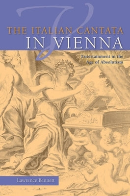 The Italian Cantata in Vienna: Entertainment in the Age of Absolutism by Bennett, Lawrence