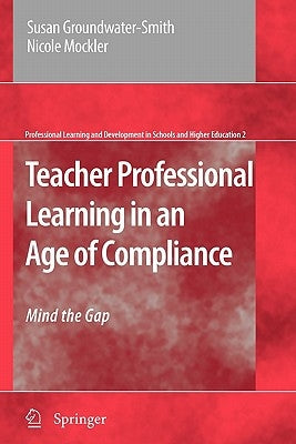 Teacher Professional Learning in an Age of Compliance: Mind the Gap by Groundwater-Smith, Susan