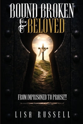 Bound, Broken, & Beloved: From Imprisoned to Praise!! by Russell, Lisa