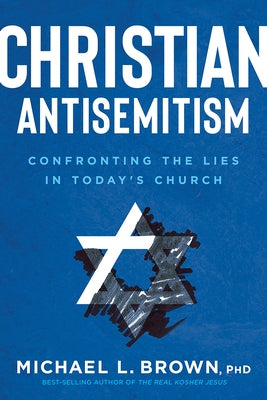 Christian Antisemitism: Confronting the Lies in Today's Church by Brown, Michael L.