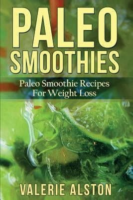 Paleo Smoothies: Paleo Smoothie Recipes for Weight Loss by Alston, Valerie