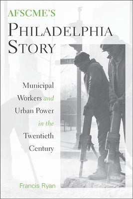 AFSCME's Philadelphia Story: Municipal Workers and Urban Power in the Twentieth Century by Ryan, Francis