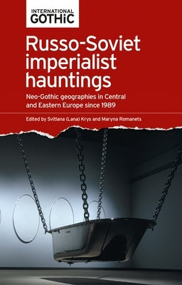 Russo-Soviet Imperialist Hauntings: Neo-Gothic Geographies in Central and Eastern Europe Since 1989 by Krys, Svitlana