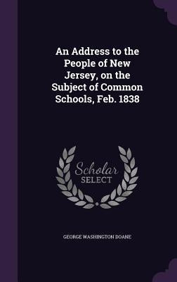 An Address to the People of New Jersey, on the Subject of Common Schools, Feb. 1838 by Doane, George Washington