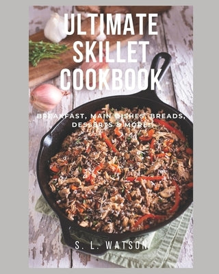 Ultimate Skillet Cookbook: Breakfast, Main Dishes, Breads, Desserts & More! by Watson, S. L.