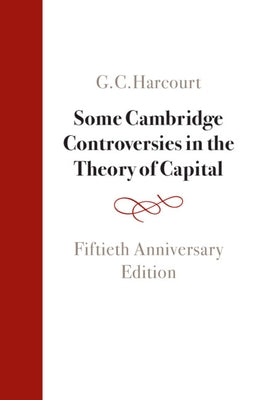 Some Cambridge Controversies in the Theory of Capital: Fiftieth Anniversary Edition by Harcourt, G. C.