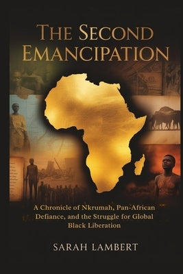 The Second Emancipation: A Chronicle of Nkrumah, Pan-African Defiance, and the Struggle for Global Black Liberation by Lambert, Sarah