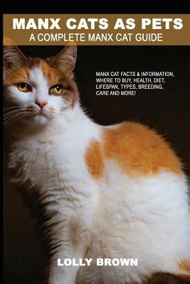 Manx Cats as Pets: Manx Cat Facts & Information, where to buy, health, diet, lifespan, types, breeding, care and more! A Complete Manx Ca by Brown, Lolly