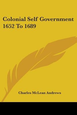 Colonial Self Government 1652 To 1689 by Andrews, Charles McLean
