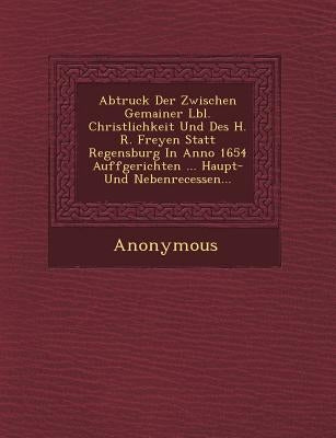 Abtruck Der Zwischen Gemainer L Bl. Christlichkeit Und Des H. R. Freyen Statt Regensburg in Anno 1654 Auffgerichten ... Haupt- Und Nebenrecessen... by Anonymous
