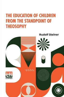 The Education Of Children From The Standpoint Of Theosophy: Translated By W.B., Translated By W.B., Authorized Translation From The Second German Edit by Steiner, Rudolf
