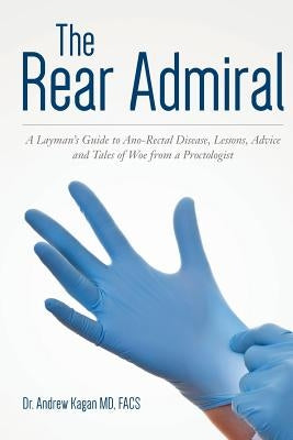 The Rear Admiral: A Layman's Guide to Anorectal Disease, Lessons, Advice, and Tales of Woe from a Proctologist by Kagan MD, Andrew