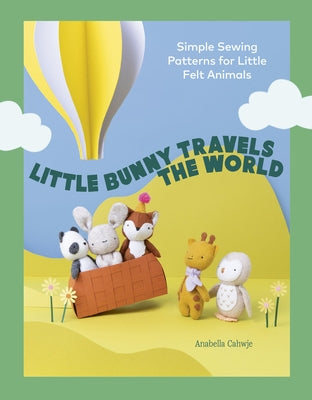 Little Bunny Travels the World: Simple Sewing Patterns for Little Felt Animals by Cahwje, Anabella