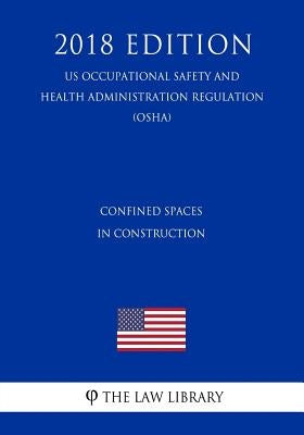 Confined Spaces in Construction (US Occupational Safety and Health Administration Regulation) (OSHA) (2018 Edition) by The Law Library