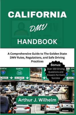 California DMV Handbook: A Comprehensive Guide to The Golden State DMV Rules, Regulations, and Safe Driving Practices by Wilhelm, Arthur J.
