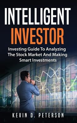 Intelligent Investor: Investing Guide To Analyzing The Stock Market And Making Smart Investments by Peterson, Kevin D.