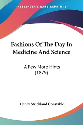 Fashions Of The Day In Medicine And Science: A Few More Hints (1879) by Constable, Henry Strickland