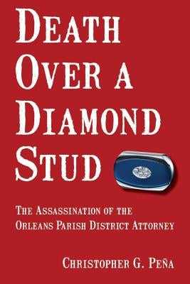 Death Over a Diamond Stud: The Assassination of the Orleans Parish District Attorney by Pena, Christopher