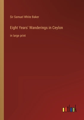 Eight Years' Wanderings in Ceylon: in large print by Baker, Samuel White